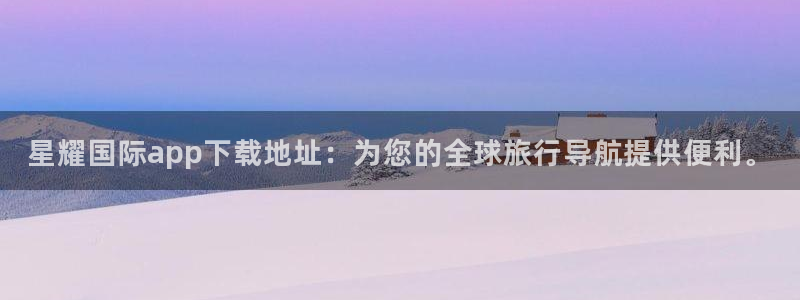 伟德国际1946体育凯捷平台注册：星耀国际app下载地址：为您的全球旅行导航提供