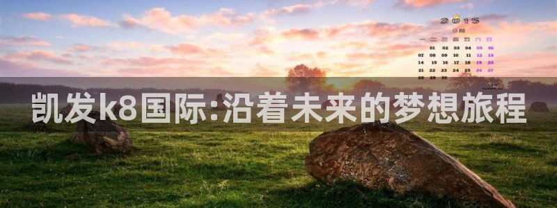 伟德国际19462登录入口：凯发k8国际:沿着未来的梦想旅程