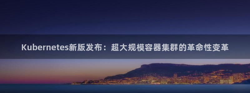 伟德国际1946平台注册入口：Kubernetes新版发布：超大规模容器集群的革