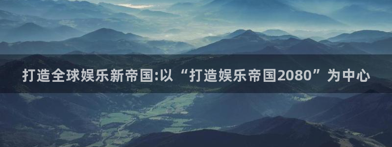 伟德国际1946vk：打造全球娱乐新帝国:以“打造娱乐帝国2080”为中心