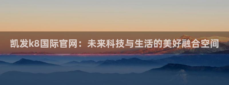 伟德国际1946招商：凯发k8国际官网：未来科技与生活的美好融合空间