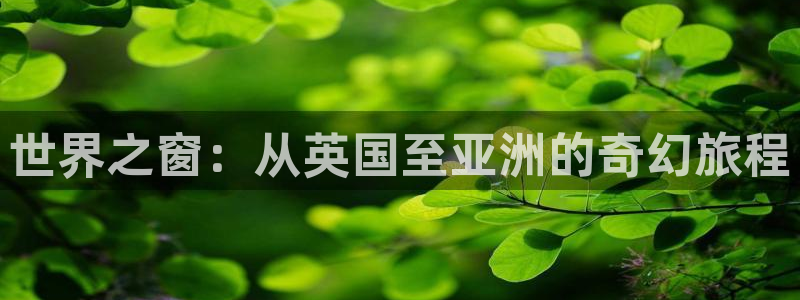 伟德国际1946凯捷注册：世界之窗：从英国至亚洲的奇幻旅程