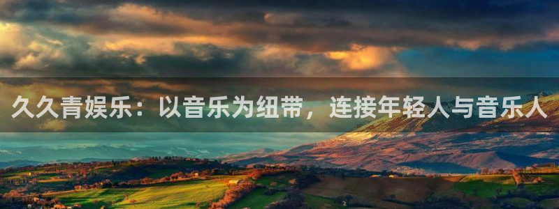 伟德国际1946体育用品：久久青娱乐：以音乐为纽带，连接年轻人与音乐人