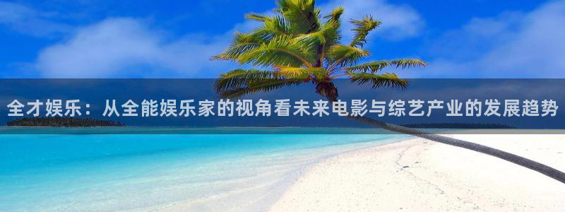 伟德国际1946平台开户链接：全才娱乐：从全能娱乐家的视角看未来电影与综艺产业的发展趋势