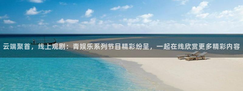 伟德国际1946平台开户链接：云端聚首，线上观剧：青娱乐系列节目精彩纷呈，一起在线欣赏更多精彩内容