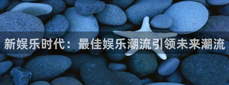 伟德国际1946体育官网注册：新娱乐时代：最佳娱乐潮流引领未来潮流