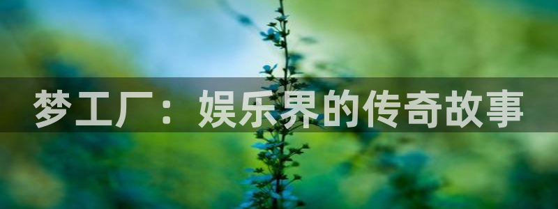 伟德国际1946平台在线注册：梦工厂：娱乐界的传奇故事