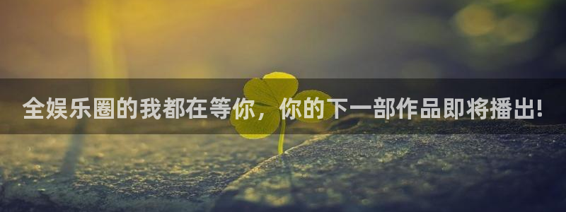 伟德国际1946招商：全娱乐圈的我都在等你，你的下一部作品即将播出!