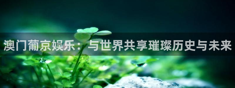 伟德国际1946体育f开户：澳门葡京娱乐：与世界共享璀璨历史与未来