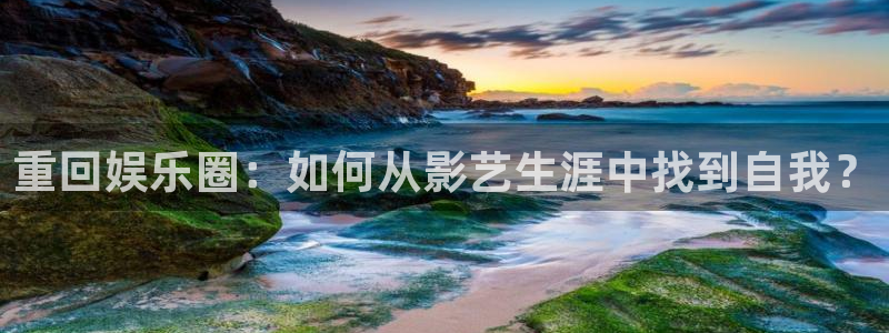 伟德国际1946体育游戏：重回娱乐圈：如何从影艺生涯中找到自我？