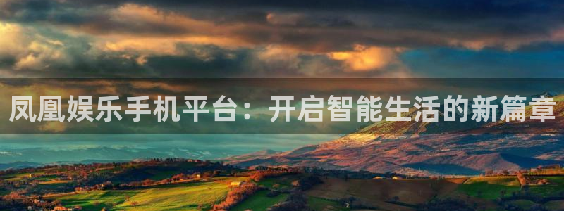 伟德国际1946招商：凤凰娱乐手机平台：开启智能生活的新篇章