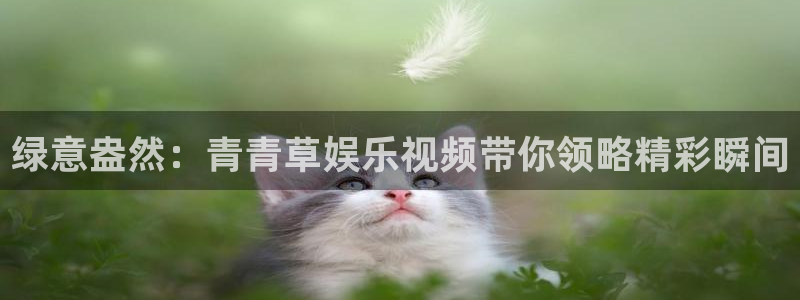 伟德国际19463注册：绿意盎然：青青草娱乐视频带你领略精彩瞬间