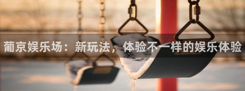伟德国际1946k：葡京娱乐场：新玩法，体验不一样的娱乐体验