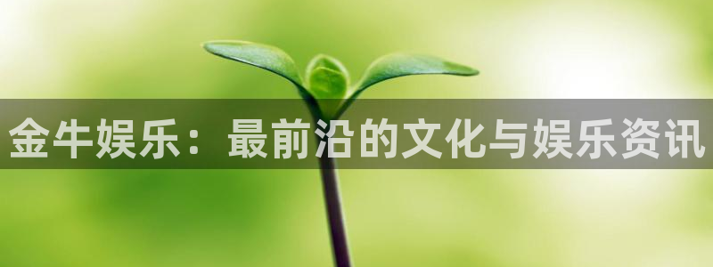 伟德国际1946电子有限公司：金牛娱乐：最前沿的文化与娱乐资讯