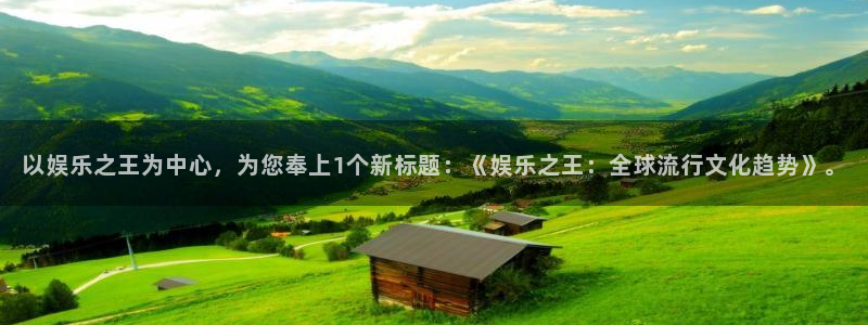 伟德国际1946集团：以娱乐之王为中心，为您奉上1个新标题：《娱乐之王：全球流行文化趋势》。