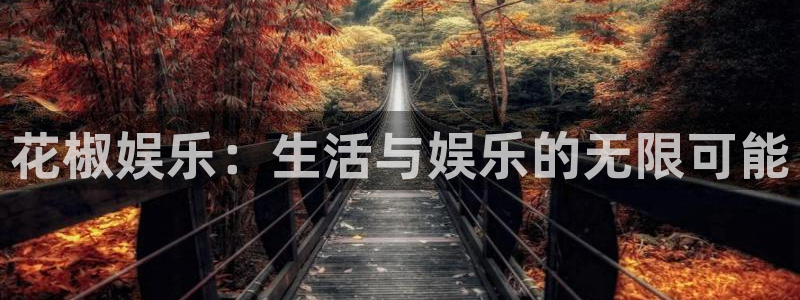 伟德国际1946体育app下载：花椒娱乐：生活与娱乐的无限可能