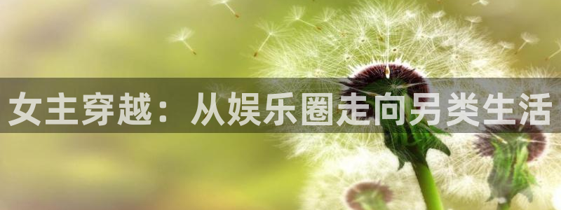 伟德国际1946集团：女主穿越：从娱乐圈走向另类生活