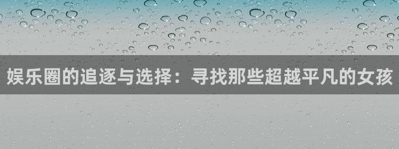 伟德国际19465：娱乐圈的追逐与选择：寻找那些超越平凡的女孩
