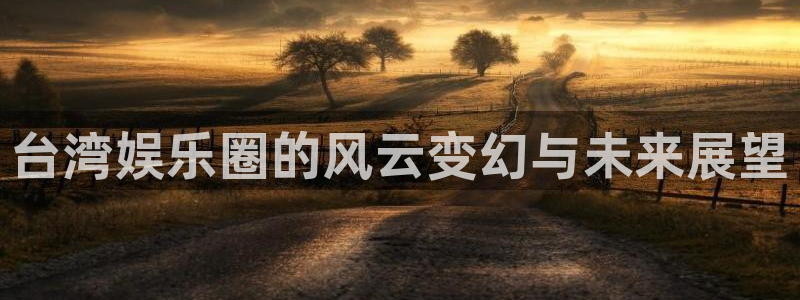 伟德国际1946体育凯捷平台主管：台湾娱乐圈的风云变幻与未来展望