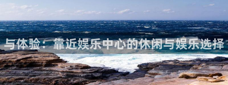 伟德国际1946体育注册：与体验：靠近娱乐中心的休闲与娱乐选择